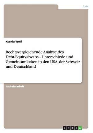 Rechtsvergleichende Analyse des Debt-Equity-Swaps - Unterschiede und Gemeinsamkeiten in den USA, der Schweiz und Deutschland de Ksenia Wolf