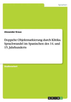 Doppelte Objektmarkierung durch Klitika. Sprachwandel im Spanischen des 14. und 15. Jahrhunderts de Alexander Kraus