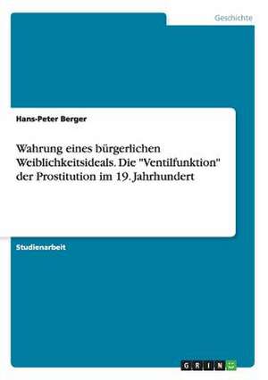 Wahrung eines bürgerlichen Weiblichkeitsideals. Die "Ventilfunktion" der Prostitution im 19. Jahrhundert de Hans-Peter Berger