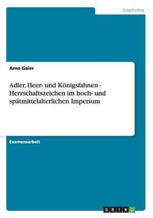 Adler, Heer- und Königsfahnen - Herrschaftszeichen im hoch- und spätmittelalterlichen Imperium de Arno Gaier