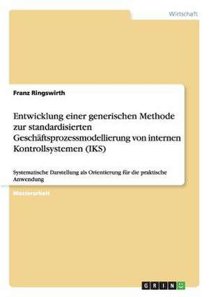 Entwicklung einer generischen Methode zur standardisierten Geschäftsprozessmodellierung von internen Kontrollsystemen (IKS) de Franz Ringswirth