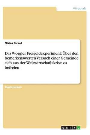 Das Wörgler Freigeldexperiment: Über den bemerkenswerten Versuch einer Gemeinde sich aus der Weltwirtschaftskrise zu befreien de Niklas Bickel