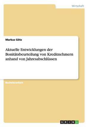 Aktuelle Entwicklungen der Bonitätsbeurteilung von Kreditnehmern anhand von Jahresabschlüssen de Markus Götz