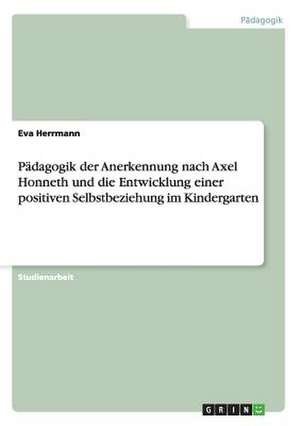 Pädagogik der Anerkennung nach Axel Honneth und die Entwicklung einer positiven Selbstbeziehung im Kindergarten de Eva Herrmann