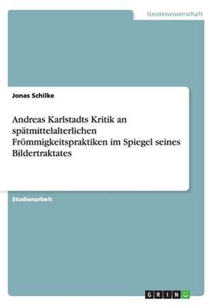 Andreas Karlstadts Kritik an spätmittelalterlichen Frömmigkeitspraktiken im Spiegel seines Bildertraktates de Jonas Schilke