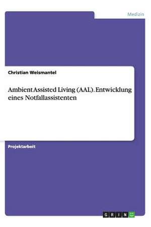 Ambient Assisted Living (AAL). Entwicklung eines Notfallassistenten de Christian Weismantel