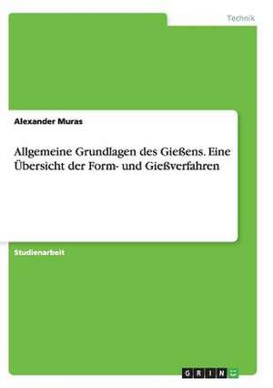 Allgemeine Grundlagen des Gießens. Eine Übersicht der Form- und Gießverfahren de Alexander Muras