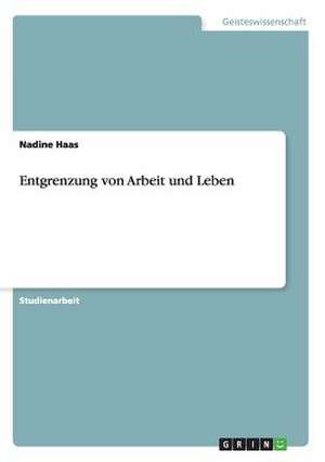 Entgrenzung von Arbeit und Leben de Nadine Haas