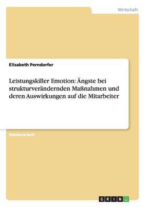 Leistungskiller Emotion: Ängste bei strukturverändernden Maßnahmen und deren Auswirkungen auf die Mitarbeiter de Elisabeth Perndorfer