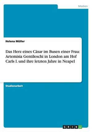 Das Herz eines Cäsar im Busen einer Frau: Artemisia Gentileschi in London am Hof Carls I. und ihre letzten Jahre in Neapel de Helena Müller