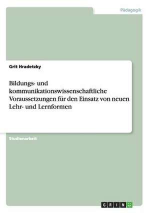 Bildungs- und kommunikationswissenschaftliche Voraussetzungen für den Einsatz von neuen Lehr- und Lernformen de Grit Hradetzky