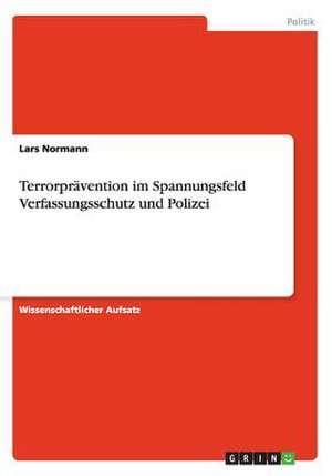 Terrorprävention im Spannungsfeld Verfassungsschutz und Polizei de Lars Normann