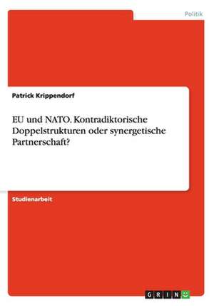 EU und NATO. Kontradiktorische Doppelstrukturen oder synergetische Partnerschaft? de Patrick Krippendorf