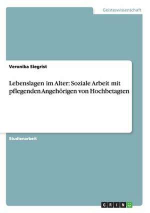 Lebenslagen im Alter: Soziale Arbeit mit pflegenden Angehörigen von Hochbetagten de Veronika Siegrist