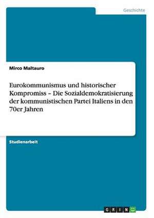 Eurokommunismus und historischer Kompromiss - Die Sozialdemokratisierung der kommunistischen Partei Italiens in den 70er Jahren de Mirco Maltauro