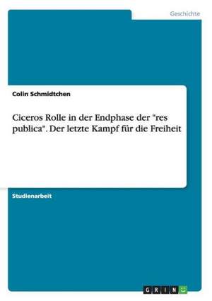 Ciceros Rolle in der Endphase der "res publica". Der letzte Kampf für die Freiheit de Colin Schmidtchen