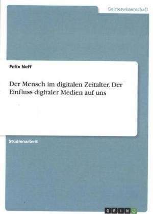 Der Mensch im digitalen Zeitalter. Der Einfluss digitaler Medien auf uns de Felix Neff