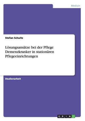 Lösungsansätze bei der Pflege Demenzkranker in stationären Pflegeeinrichtungen de Stefan Schultz