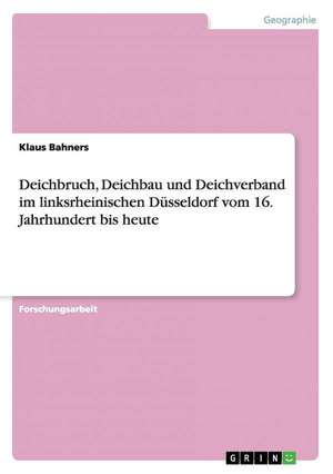 Deichbruch, Deichbau und Deichverband im linksrheinischen Düsseldorf vom 16. Jahrhundert bis heute de Klaus Bahners