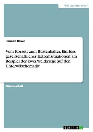 Vom Korsett zum Büstenhalter. Einfluss gesellschaftlicher Extremsituationen am Beispiel der zwei Weltkriege auf den Unterwäschemarkt de Hannah Bauer