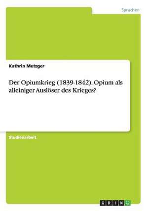 Der Opiumkrieg (1839-1842). Opium als alleiniger Auslöser des Krieges? de Kathrin Metzger