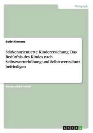 Starkenorientierte Kindererziehung. Das Bedurfnis Des Kindes Nach Selbstwerterhohung Und Selbstwertschutz Befriedigen de Bodo Klemenz