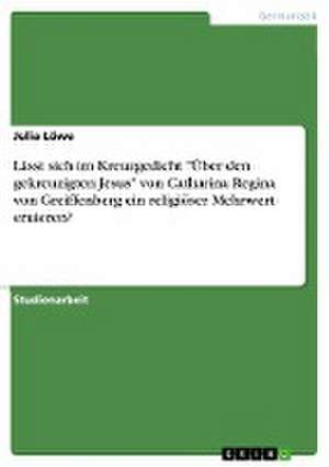 Lässt sich im Kreuzgedicht "Über den gekreuzigten Jesus" von Catharina Regina von Greiffenberg ein religiöser Mehrwert eruieren? de Julia Löwe