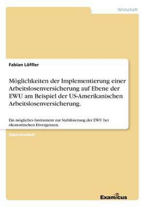 Möglichkeiten der Implementierung einer Arbeitslosenversicherung auf Ebene der EWU am Beispiel der US-Amerikanischen Arbeitslosenversicherung. de Fabian Löffler