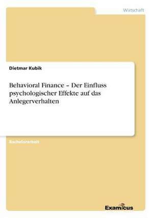 Behavioral Finance ¿ Der Einfluss psychologischer Effekte auf das Anlegerverhalten de Dietmar Kubik