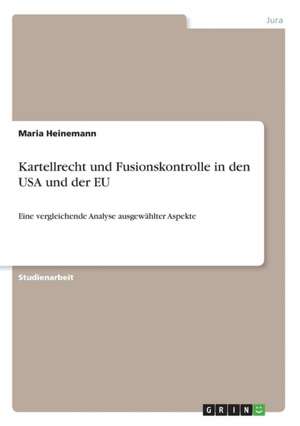 Kartellrecht und Fusionskontrolle in den USA und der EU de Maria Heinemann