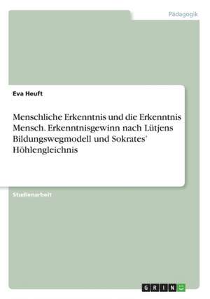 Menschliche Erkenntnis und die Erkenntnis Mensch. Erkenntnisgewinn nach Lütjens Bildungswegmodell und Sokrates' Höhlengleichnis de Eva Heuft