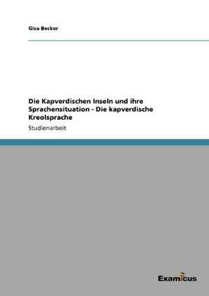 Die Kapverdischen Inseln und ihre Sprachensituation - Die kapverdische Kreolsprache de Gisa Becker