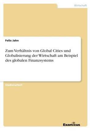 Zum Verhältnis von Global Cities und Globalisierung der Wirtschaft am Beispiel des globalen Finanzsystems de Felix Jahn