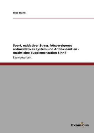 Sport, oxidativer Stress, körpereigenes antioxidatives System und Antioxidantien - macht eine Supplementation Sinn? de Jens Brandl