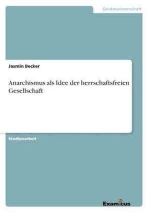 Anarchismus als Idee der herrschaftsfreien Gesellschaft de Jasmin Becker