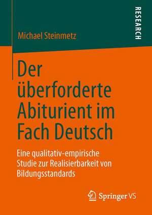 Der überforderte Abiturient im Fach Deutsch: Eine qualitativ-empirische Studie zur Realisierbarkeit von Bildungsstandards de Michael Steinmetz