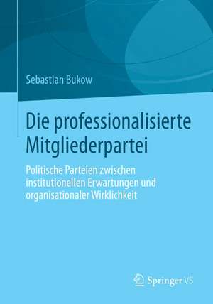 Die professionalisierte Mitgliederpartei: Politische Parteien zwischen institutionellen Erwartungen und organisationaler Wirklichkeit de Sebastian Bukow