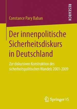 Der innenpolitische Sicherheitsdiskurs in Deutschland: Zur diskursiven Konstruktion des sicherheitspolitischen Wandels 2001-2009 de Constance Pary Baban