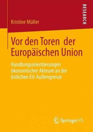 Vor den Toren der Europäischen Union: Handlungsorientierungen ökonomischer Akteure an der östlichen EU-Außengrenze de Kristine Müller