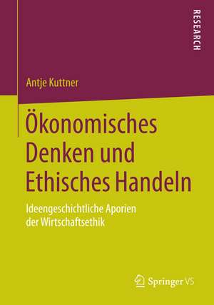 Ökonomisches Denken und Ethisches Handeln: Ideengeschichtliche Aporien der Wirtschaftsethik de Antje Kuttner