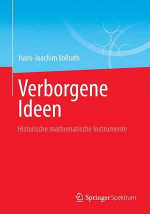 Verborgene Ideen: Historische mathematische Instrumente de Hans-Joachim Vollrath