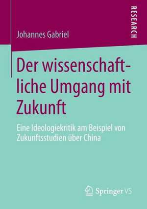 Der wissenschaftliche Umgang mit Zukunft: Eine Ideologiekritik am Beispiel von Zukunftsstudien über China de Johannes Gabriel