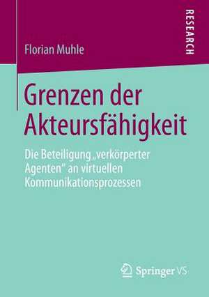 Grenzen der Akteursfähigkeit: Die Beteiligung „verkörperter Agenten“ an virtuellen Kommunikationsprozessen de Florian Muhle