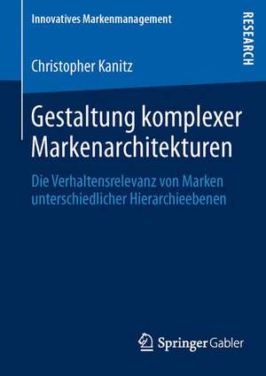 Gestaltung komplexer Markenarchitekturen: Die Verhaltensrelevanz von Marken unterschiedlicher Hierarchieebenen de Christopher Kanitz