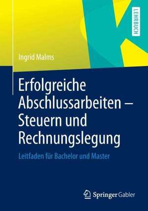 Erfolgreiche Abschlussarbeiten - Steuern und Rechnungslegung: Leitfaden für Bachelor und Master de Ingrid Malms