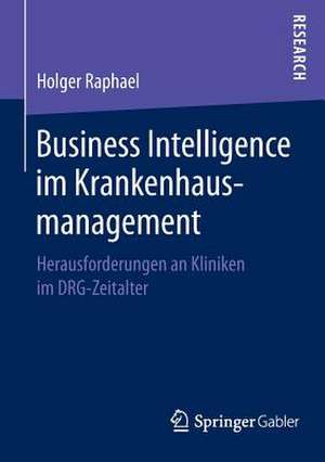 Business Intelligence im Krankenhausmanagement: Herausforderungen an Kliniken im DRG-Zeitalter de Holger Raphael