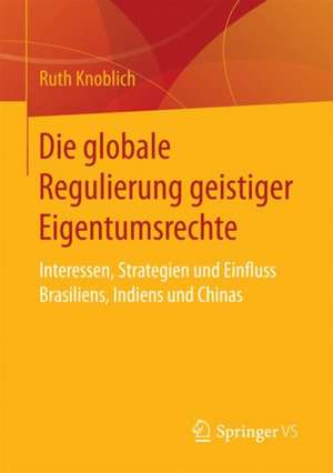 Die globale Regulierung geistiger Eigentumsrechte: Interessen, Strategien und Einfluss Brasiliens, Indiens und Chinas de Ruth Knoblich