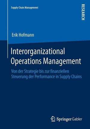 Interorganizational Operations Management: Von der Strategie bis zur finanziellen Steuerung der Performance in Supply Chains de Erik Hofmann