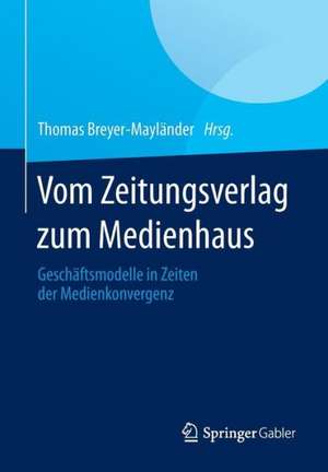 Vom Zeitungsverlag zum Medienhaus: Geschäftsmodelle in Zeiten der Medienkonvergenz de Thomas Breyer-Mayländer