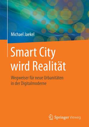 Smart City wird Realität: Wegweiser für neue Urbanitäten in der Digitalmoderne de Michael Jaekel